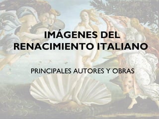 IMÁGENES DEL
RENACIMIENTO ITALIANO
PRINCIPALES AUTORES Y OBRAS
 