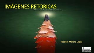 IMÁGENES RETORICAS
Joaquin Molero Lopez
 