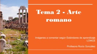 Tema 2 - Arte
romano
Imágenes a comentar según Estándares de aprendizaje
LOMCE
Profesora Rocío González
 