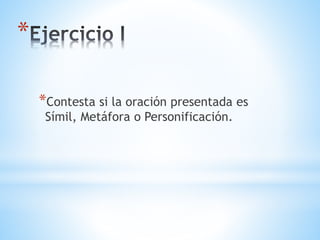 *
*Contesta si la oración presentada es
Símil, Metáfora o Personificación.
 