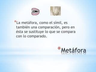 *
*La metáfora, como el símil, es
también una comparación, pero en
ésta se sustituye lo que se compara
con lo comparado.
 