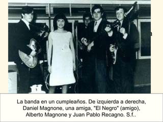 La banda en un cumpleaños. De izquierda a derecha, Daniel Magnone, una amiga, "El Negro" (amigo), Alberto Magnone y Juan Pablo Recagno. S.f.  La banda en un cumpleaños. De izquierda a derecha, Daniel Magnone, una amiga, "El Negro" (amigo),  Alberto Magnone y Juan Pablo Recagno. S.f..   