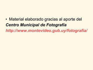 Material elaborado gracias al aporte del Centro Municipal de Fotografía http:// www.montevideo.gub.uy / fotografia /   