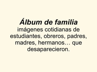 Álbum de familia imágenes cotidianas de estudiantes, obreros, padres, madres, hermanos… que desaparecieron. 