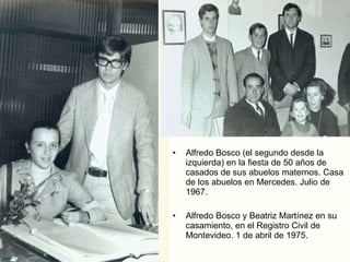 Alfredo Bosco (el segundo desde la izquierda) en la fiesta de 50 años de casados de sus abuelos maternos. Casa de los abuelos en Mercedes. Julio de 1967.  Alfredo Bosco y Beatriz Martínez en su casamiento, en el Registro Civil de Montevideo. 1 de abril de 1975.  