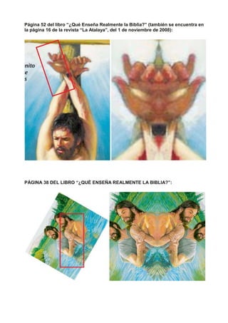 Página 52 del libro “¿Qué Enseña Realmente la Biblia?” (también se encuentra en
la página 16 de la revista “La Atalaya”, del 1 de noviembre de 2008):
PÁGINA 38 DEL LIBRO “¿QUÉ ENSEÑA REALMENTE LA BIBLIA?”:
 