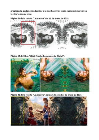propiedad o pertenencia (similar a lo que hacen los lobos cuando demarcan su
territorio con su orín).
Página 21 de la revista “La Atalaya” del 15 de enero de 2015:
Página 62 del libro “¿Qué Enseña Realmente La Biblia?”:
Página 21 de la revista “La Atalaya”, edición de estudio, de enero de 2021:
 