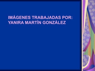 IMÁGENES TRABAJADAS POR: YANIRA MARTÍN GONZÁLEZ 