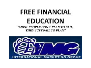 FREE FINANCIAL
EDUCATION
“MOST PEOPLE DON’T PLAN TO FAIL,
THEY JUST FAIL TO PLAN”
INTERNATIONAL MARKETING GROUP
 