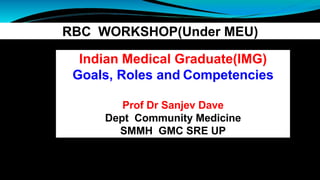 RBC WORKSHOP(Under MEU)
Indian Medical Graduate(IMG)
Goals, Roles and Competencies
Prof Dr Sanjev Dave
Dept Community Medicine
SMMH GMC SRE UP
 