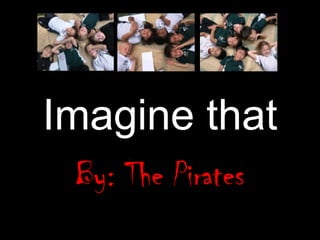 Imagine that By: The Pirates 