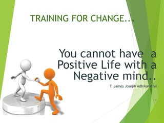 TRAINING FOR CHANGE...
You cannot have a
Positive Life with a
Negative mind..
T. James Joseph Adhikarathil
..
 