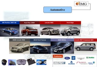 Automotive



GM Pontiac 2007 G6         Ford Flex 2009            Lincoln MKS                   Ford Edge




             2008 Lincoln MKS          2010 Ford Taurus                SGM REGAL               Lincoln MKT Crossover SUV




                                                                   Customer
 
