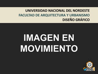 UNIVERSIDAD NACIONAL DEL NORDESTE
FACULTAD DE ARQUITECTURA Y URBANISMO
DISEÑO GRÁFICO

IMAGEN EN
MOVIMIENTO

 