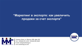 Украина, Киев, ул. Фрунзе, 69В, офис 602
Тел. +38-044-331-1414, +38-044-492-3828
E-mail: info@marketing.ua
www.marketing-ua.com
“Маркетинг в экспорте: как увеличить
продажи за счет экспорта"
 