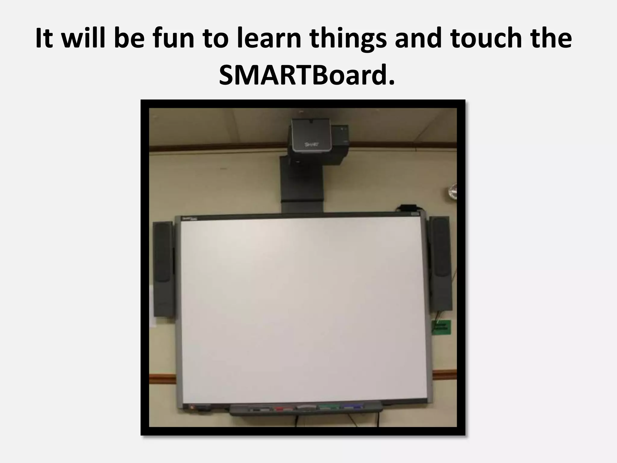 It will be fun to learn things and touch the
SMARTBoard.
 