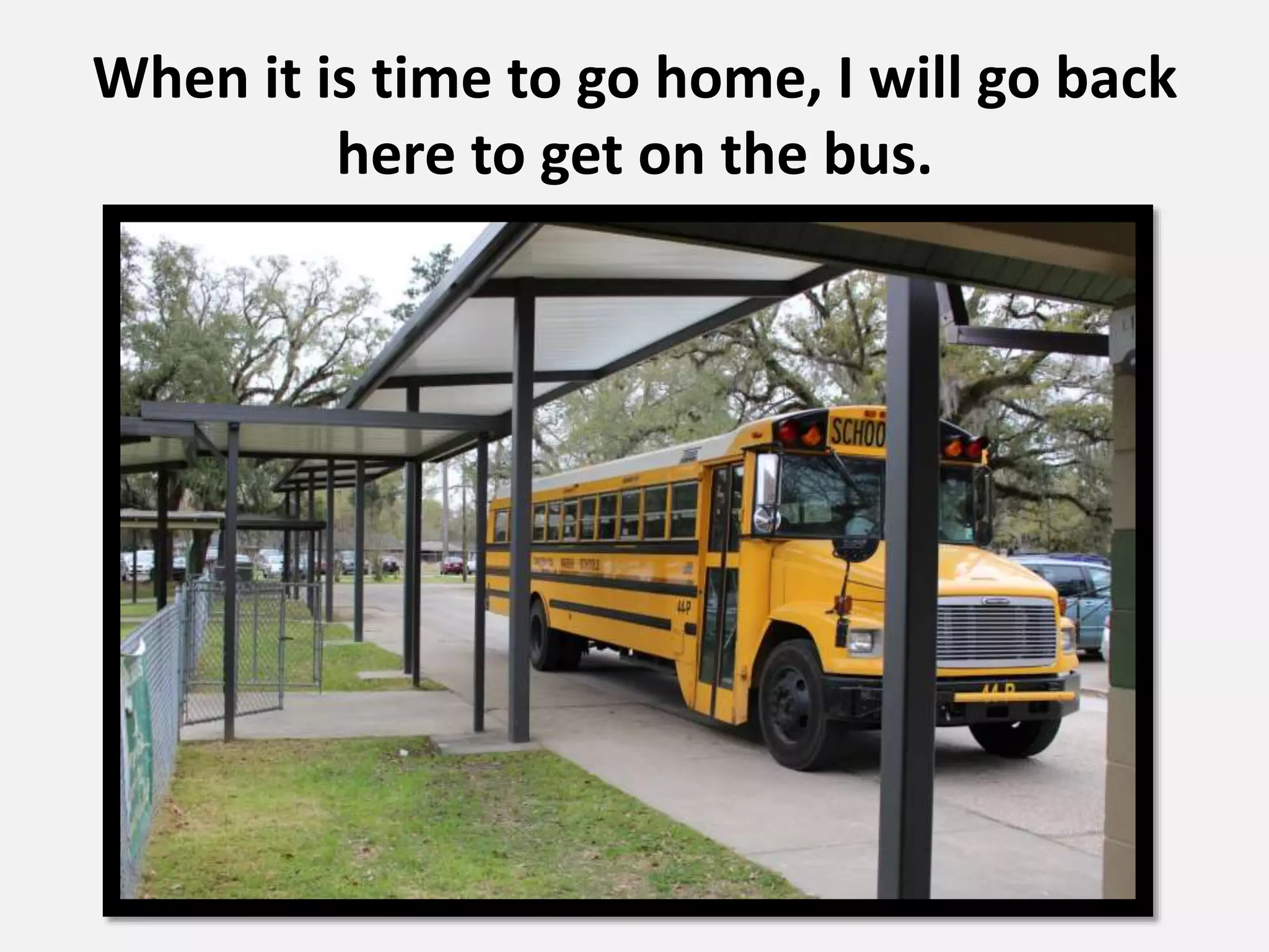 When it is time to go home, I will go back
here to get on the bus.
 