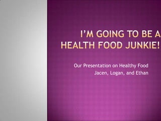 I’m Going To Be A Health Food Junkie! Our Presentation on Healthy Food Jacen, Logan, and Ethan 