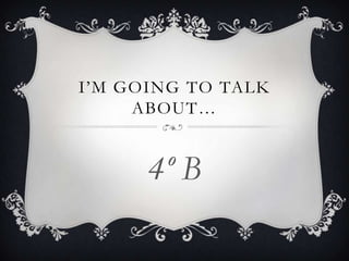 I’M GOING TO TALK
ABOUT…

4º B

 