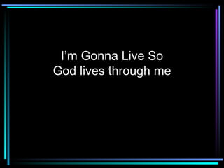 I’m Gonna Live So God lives through me 