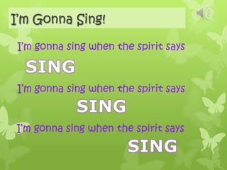 I’m Gonna Sing! I’m gonna sing when the spirit says SING I’m gonna sing when the spirit says SING I’m gonna sing when the spirit says SING 