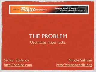 THE PROBLEM
               Optimizing images sucks.




Stoyan Stefanov                          Nicole Sullivan
http://phpied.com               http://stubbornella.org
 