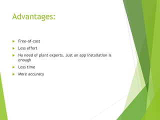 Advantages:
 Free-of-cost
 Less effort
 No need of plant experts. Just an app installation is
enough
 Less time
 More accuracy
 