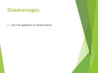 Disadvantages:
 Can’t be applied to all kind of plants
 