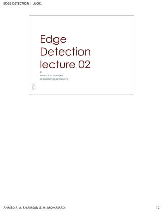 12
Edge
Detection
lecture 02
BY
AHMED R. A. SHAMSAN
MOHAMMED ALMOHAMADI
AHMED R. A. SHAMSAN & M. MOHAMADI
EDGE DETECTION | LUC01
 