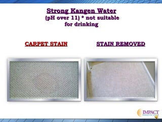 Strong Kangen Water

(pH over 11) * not suitable
for drinking
CARPET STAIN

STAIN REMOVED

 
