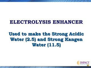 ELECTROLYSIS ENHANCER
Used to make the Strong Acidic
Water (2.5) and Strong Kangen
Water (11.5)

 