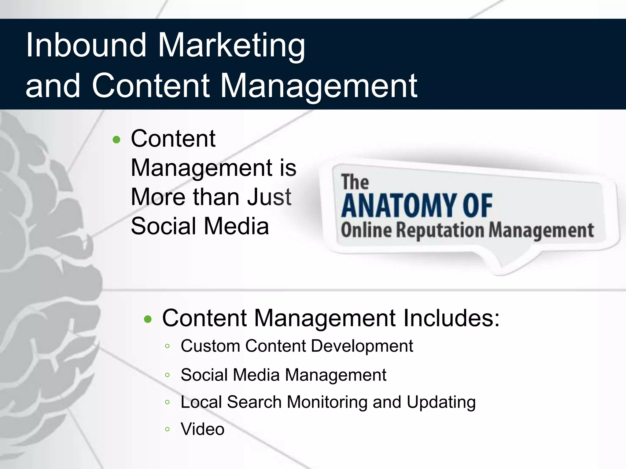 Inbound Marketing
and Content Management
       Content
        Management is
        More than Just
        Social Media


           Content Management Includes:
            ◦ Custom Content Development
            ◦ Social Media Management
            ◦ Local Search Monitoring and Updating
            ◦ Video
 