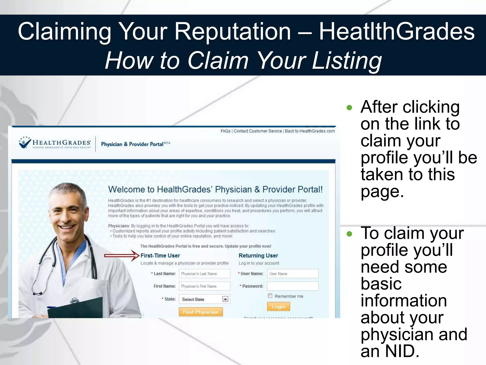 Claiming Your Reputation – HeatlthGrades
       How to Claim Your Listing
                               After clicking
                                on the link to
                                claim your
                                profile you’ll be
                                taken to this
                                page.

                               To claim your
                                profile you’ll
                                need some
                                basic
                                information
                                about your
                                physician and
                                an NID.
 