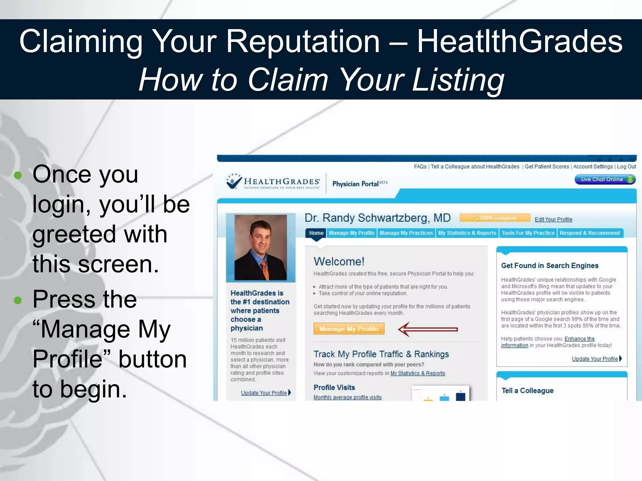 Claiming Your Reputation – HeatlthGrades
        How to Claim Your Listing

 Once you
  login, you’ll be
  greeted with
  this screen.
 Press the
  “Manage My
  Profile” button
  to begin.
 