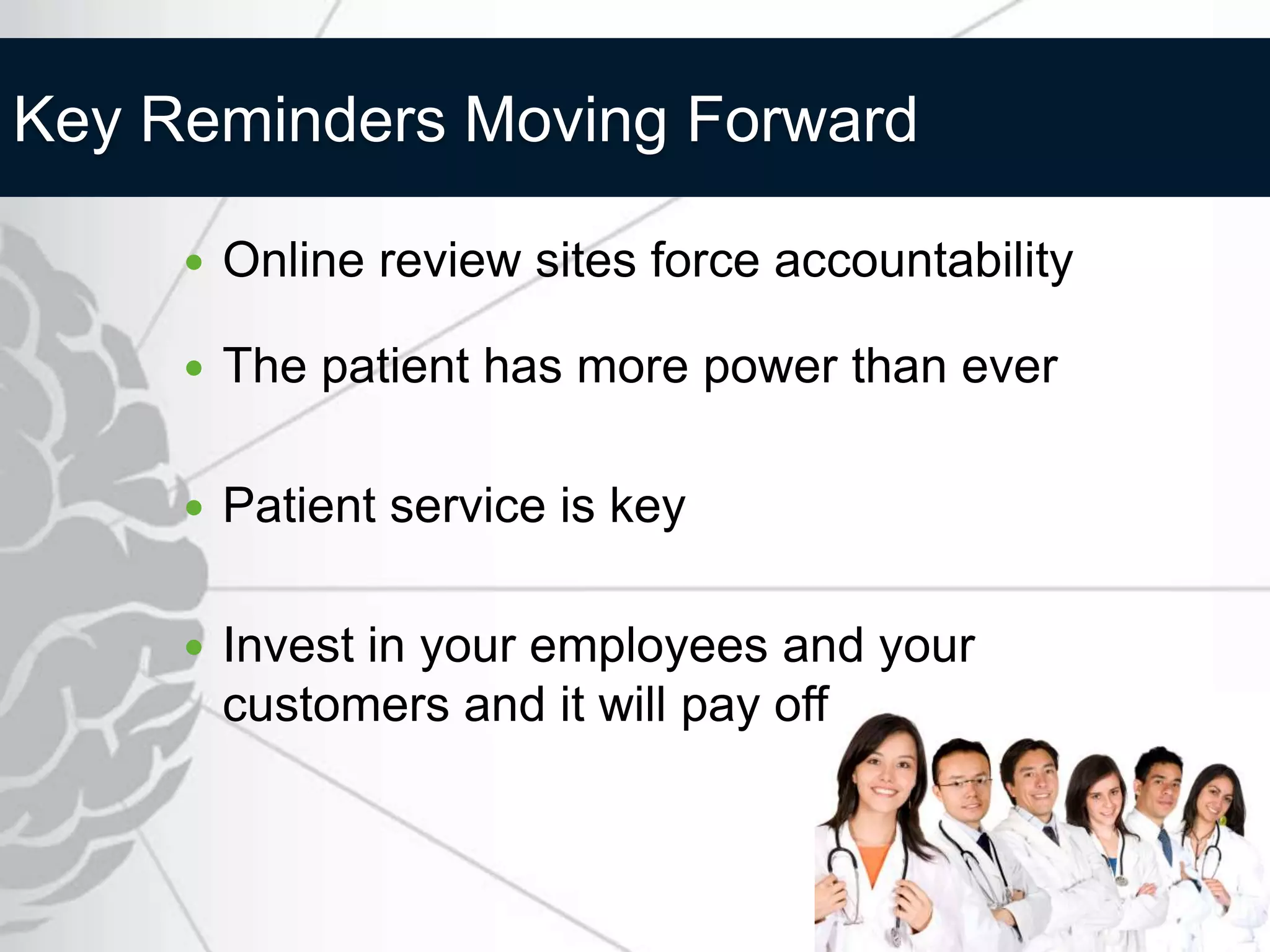 Key Reminders Moving Forward

        Online review sites force accountability

        The patient has more power than ever

        Patient service is key

        Invest in your employees and your
         customers and it will pay off
 