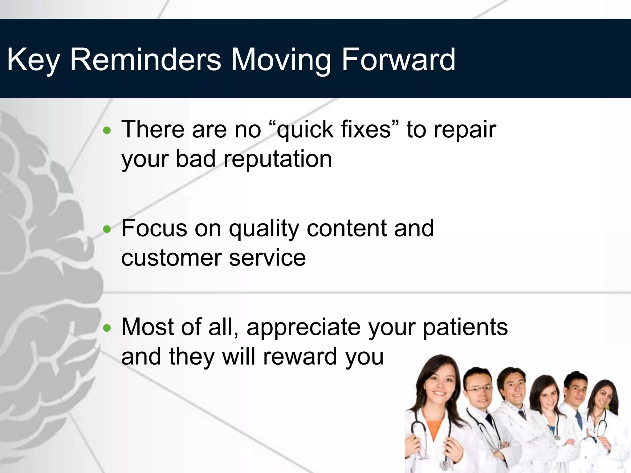 Key Reminders Moving Forward

        There are no “quick fixes” to repair
         your bad reputation

        Focus on quality content and
         customer service

        Most of all, appreciate your patients
         and they will reward you
 