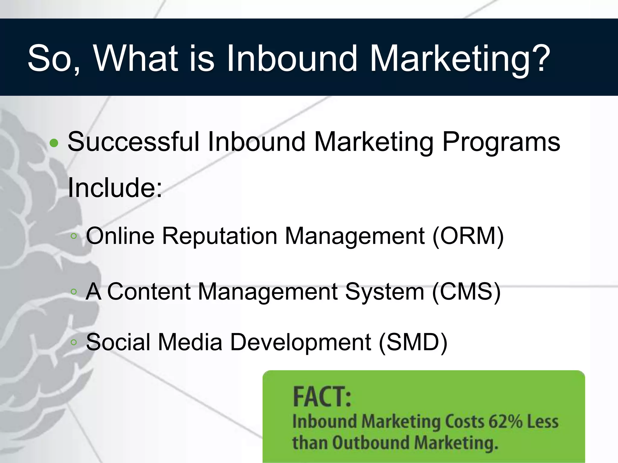 So, What is Inbound Marketing?

    Successful Inbound Marketing Programs
     Include:
     ◦ Online Reputation Management (ORM)

     ◦ A Content Management System (CMS)

     ◦ Social Media Development (SMD)
 