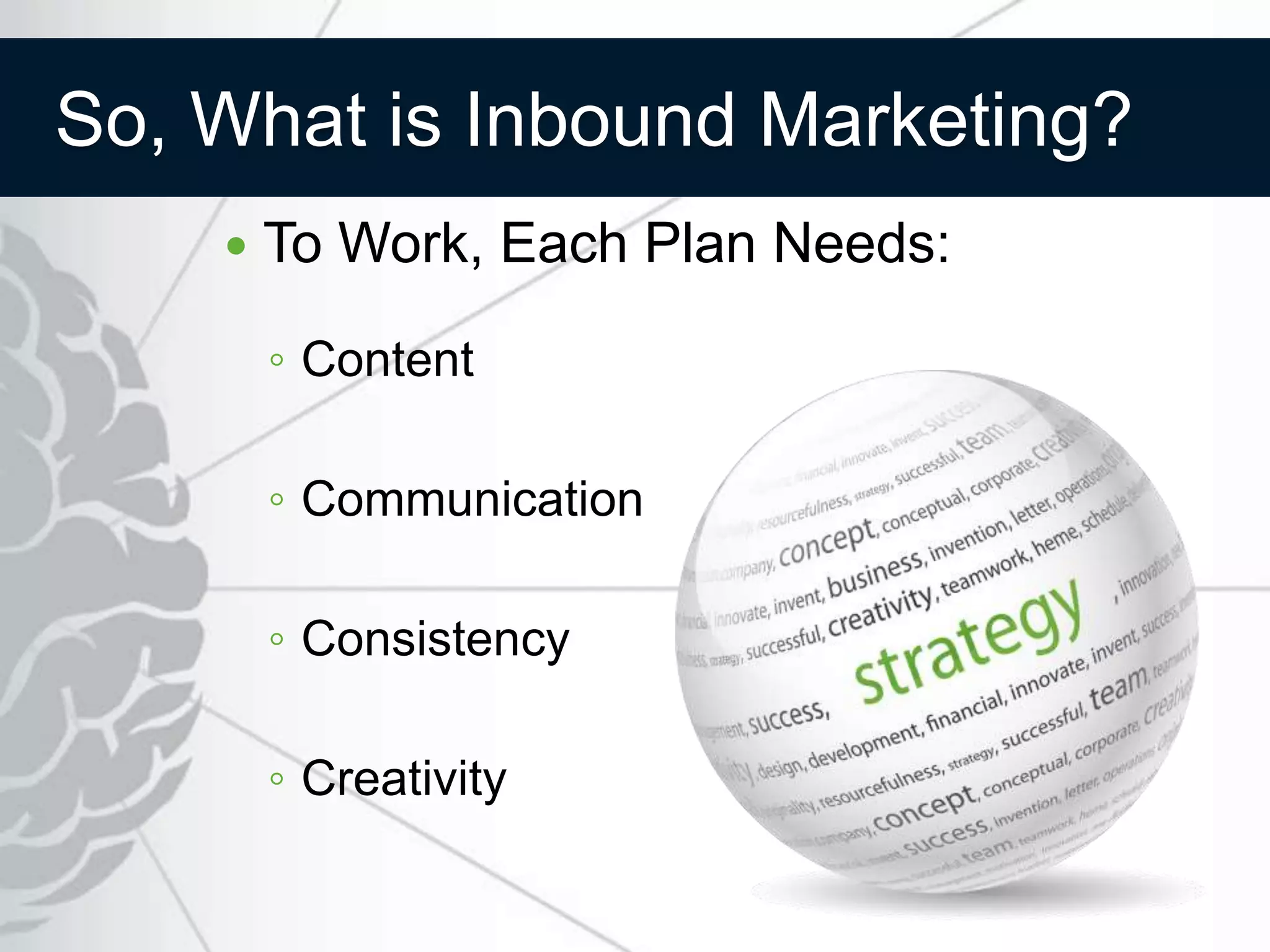 So, What is Inbound Marketing?
       To Work, Each Plan Needs:

        ◦ Content

        ◦ Communication

        ◦ Consistency

        ◦ Creativity
 