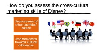 How do you assess the cross-cultural
marketing skills of Disney?
Unawareness of
other countries’
culture
Insensitiveness
towards cultural
differences
 