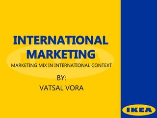 MARKETING MIX IN INTERNATIONAL CONTEXT
BY:
VATSAL VORA
 