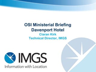 OSI Ministerial Briefing
   Davenport Hotel
        Ciaran Kirk
  Technical Director, IMGS
 