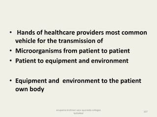 • Hands of healthcare providers most common
vehicle for the transmission of
• Microorganisms from patient to patient
• Patient to equipment and environment
• Equipment and environment to the patient
own body
107
anupama krishnan vpsv ayurveda collegee
kottakkal
 