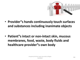 • Provider‟s hands continuously touch surfaces
and substances including inanimate objects
• Patient‟s intact or non-intact skin, mucous
membranes, food, waste, body fluids and
healthcare provider‟s own body
108
anupama krishnan vpsv ayurveda collegee
kottakkal
 