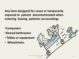 Any item designed for reuse or temporarily
exposed to patient decontaminated when
entering leaving patients surroundings
•Computers
•Shared bathrooms
• Tables or equipment
• Wheelchairs
111
anupama krishnan vpsv ayurveda collegee
kottakkal
 