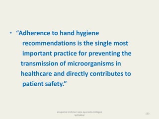 • “Adherence to hand hygiene
recommendations is the single most
important practice for preventing the
transmission of microorganisms in
healthcare and directly contributes to
patient safety.”
113
anupama krishnan vpsv ayurveda collegee
kottakkal
 