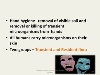 • Hand hygiene removal of visible soil and
removal or killing of transient
microorganisms from hands
• All humans carry microorganisms on their
skin
• Two groups – Transient and Resident flora
116
anupama krishnan vpsv ayurveda collegee
kottakkal
 
