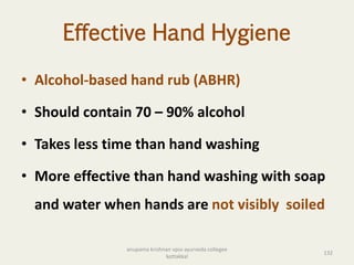 Effective Hand Hygiene
• Alcohol-based hand rub (ABHR)
• Should contain 70 – 90% alcohol
• Takes less time than hand washing
• More effective than hand washing with soap
and water when hands are not visibly soiled
132
anupama krishnan vpsv ayurveda collegee
kottakkal
 
