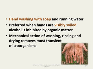 • Hand washing with soap and running water
• Preferred when hands are visibly soiled
alcohol is inhibited by organic matter
• Mechanical action of washing, rinsing and
drying removes most transient
microorganisms
136
anupama krishnan vpsv ayurveda collegee
kottakkal
 