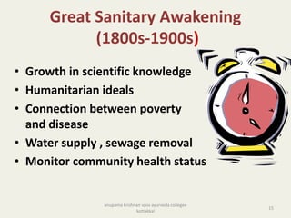 Great Sanitary Awakening
(1800s-1900s)
• Growth in scientific knowledge
• Humanitarian ideals
• Connection between poverty
and disease
• Water supply , sewage removal
• Monitor community health status
15
anupama krishnan vpsv ayurveda collegee
kottakkal
 