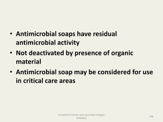 • Antimicrobial soaps have residual
antimicrobial activity
• Not deactivated by presence of organic
material
• Antimicrobial soap may be considered for use
in critical care areas
138
anupama krishnan vpsv ayurveda collegee
kottakkal
 